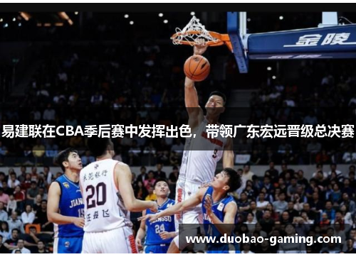 易建联在CBA季后赛中发挥出色，带领广东宏远晋级总决赛
